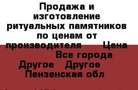 Продажа и изготовление ритуальных памятников по ценам от производителя!!! › Цена ­ 5 000 - Все города Другое » Другое   . Пензенская обл.